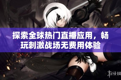 探索全球热门直播应用，畅玩刺激战场无费用体验