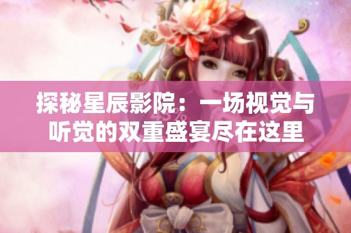 探秘星辰影院：一场视觉与听觉的双重盛宴尽在这里
