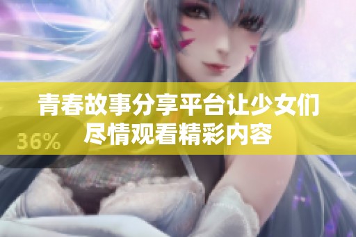 青春故事分享平台让少女们尽情观看精彩内容