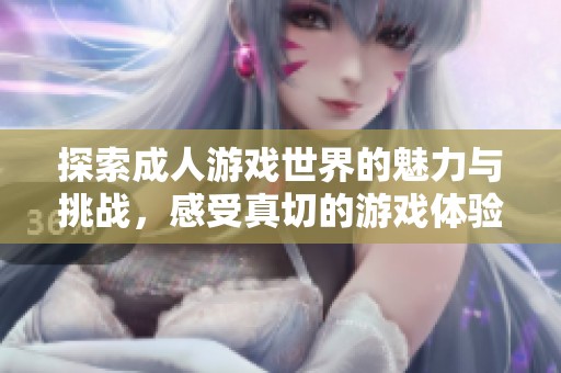 探索成人游戏世界的魅力与挑战，感受真切的游戏体验与情感纠葛