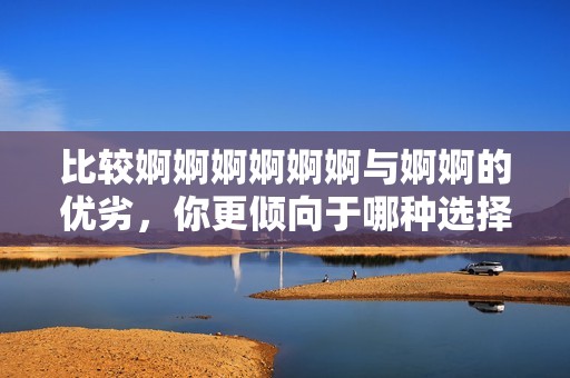 比较婀婀婀婀婀婀与婀婀的优劣，你更倾向于哪种选择