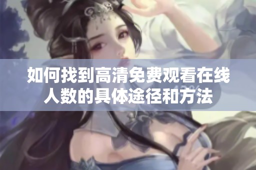 如何找到高清免费观看在线人数的具体途径和方法