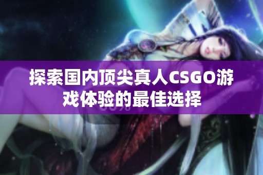 探索国内顶尖真人CSGO游戏体验的最佳选择