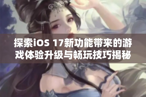 探索iOS 17新功能带来的游戏体验升级与畅玩技巧揭秘