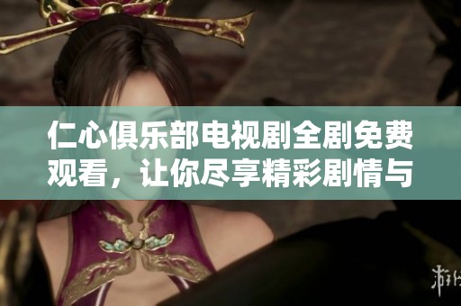 仁心俱乐部电视剧全剧免费观看，让你尽享精彩剧情与感人故事