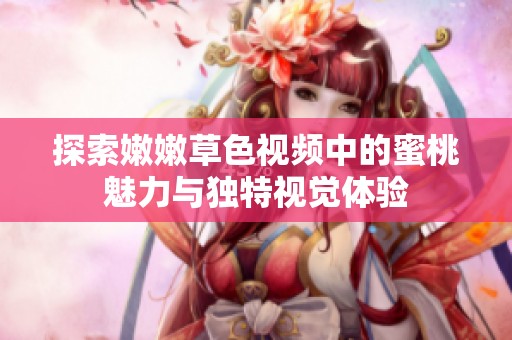 探索嫩嫩草色视频中的蜜桃魅力与独特视觉体验