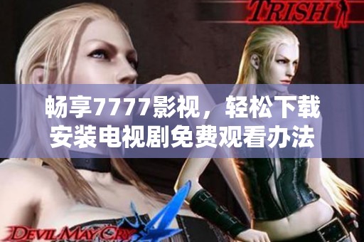 畅享7777影视，轻松下载安装电视剧免费观看办法
