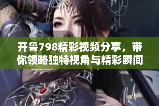 开鲁798精彩视频分享，带你领略独特视角与精彩瞬间