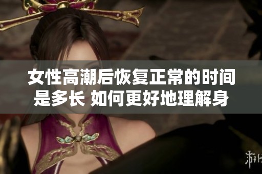 女性高潮后恢复正常的时间是多长 如何更好地理解身体反应