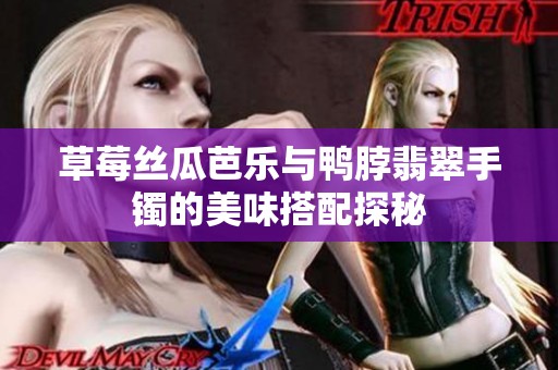 草莓丝瓜芭乐与鸭脖翡翠手镯的美味搭配探秘
