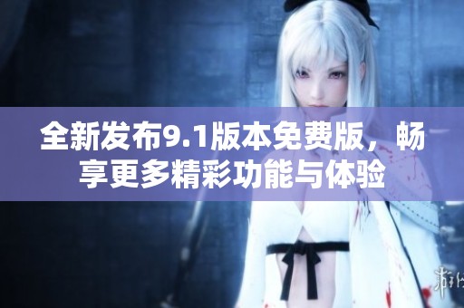全新发布9.1版本免费版，畅享更多精彩功能与体验