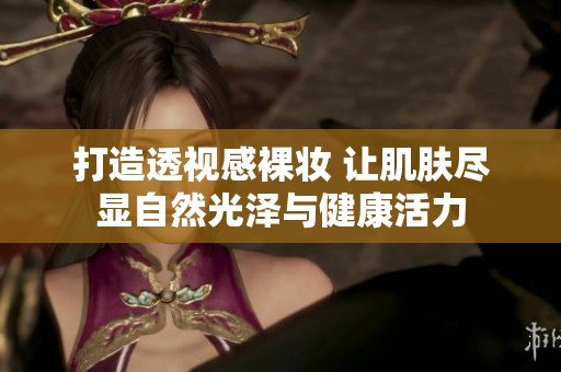 打造透视感裸妆 让肌肤尽显自然光泽与健康活力