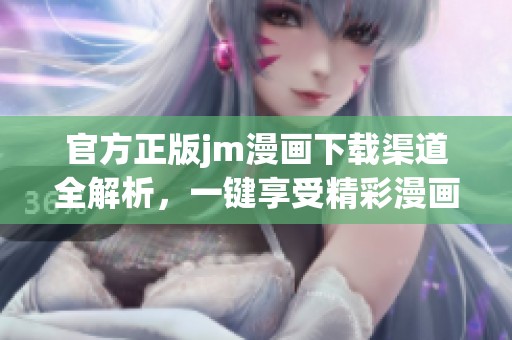 官方正版jm漫画下载渠道全解析，一键享受精彩漫画世界