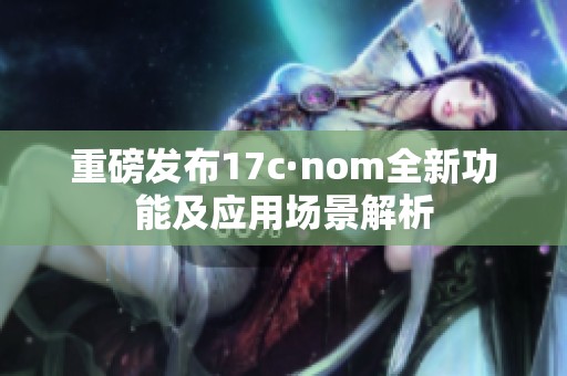 重磅发布17c·nom全新功能及应用场景解析