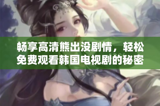 畅享高清熊出没剧情，轻松免费观看韩国电视剧的秘密