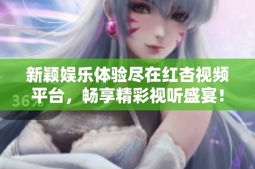 新颖娱乐体验尽在红杏视频平台，畅享精彩视听盛宴！