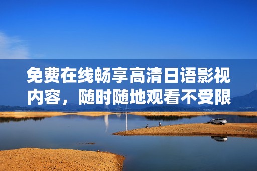 免费在线畅享高清日语影视内容，随时随地观看不受限