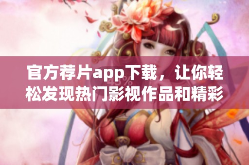 官方荐片app下载，让你轻松发现热门影视作品和精彩内容