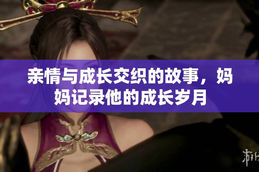 亲情与成长交织的故事，妈妈记录他的成长岁月