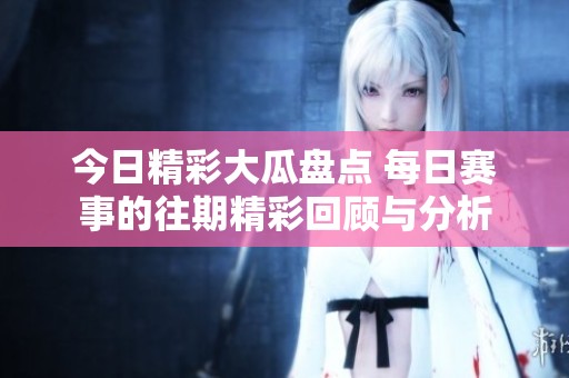 今日精彩大瓜盘点 每日赛事的往期精彩回顾与分析
