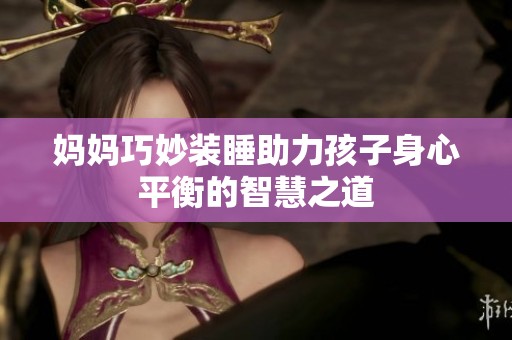 妈妈巧妙装睡助力孩子身心平衡的智慧之道