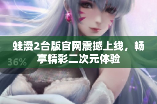 蛙漫2台版官网震撼上线，畅享精彩二次元体验