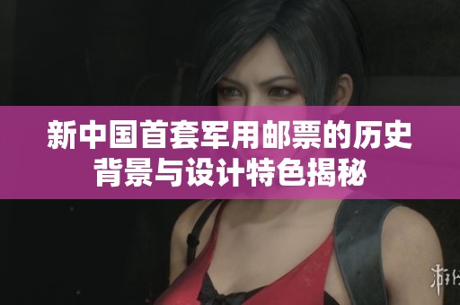 新中国首套军用邮票的历史背景与设计特色揭秘