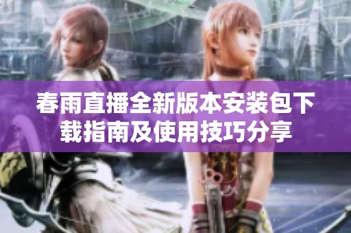 春雨直播全新版本安装包下载指南及使用技巧分享