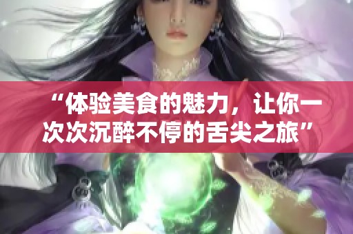 “体验美食的魅力，让你一次次沉醉不停的舌尖之旅”