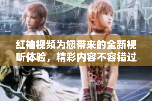 红袖视频为您带来的全新视听体验，精彩内容不容错过！
