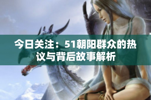 今日关注：51朝阳群众的热议与背后故事解析