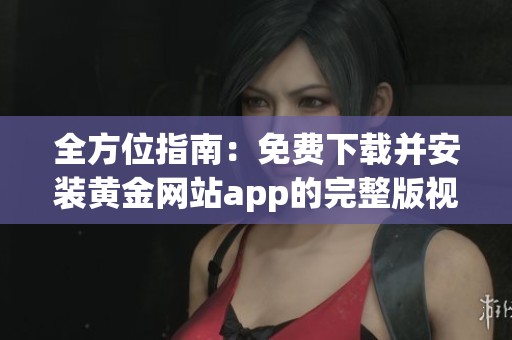 全方位指南：免费下载并安装黄金网站app的完整版视频资源