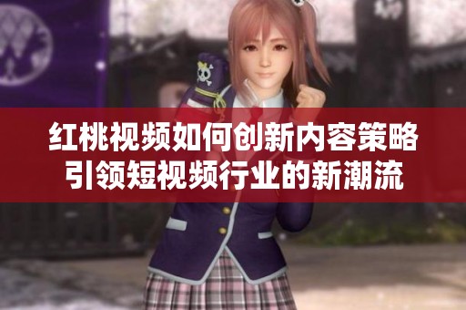 红桃视频如何创新内容策略引领短视频行业的新潮流