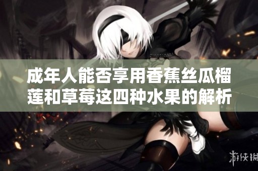 成年人能否享用香蕉丝瓜榴莲和草莓这四种水果的解析