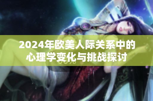 2024年欧美人际关系中的心理学变化与挑战探讨