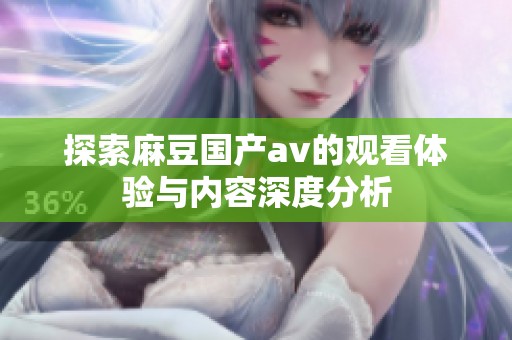 探索麻豆国产av的观看体验与内容深度分析