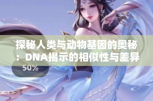 探秘人类与动物基因的奥秘：DNA揭示的相似性与差异性