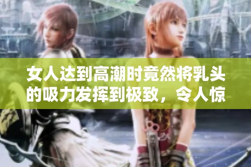 女人达到高潮时竟然将乳头的吸力发挥到极致，令人惊讶