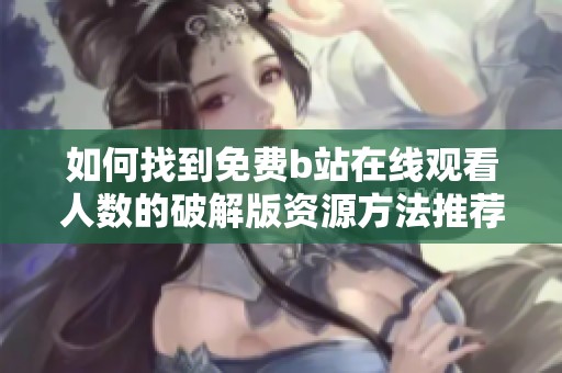 如何找到免费b站在线观看人数的破解版资源方法推荐