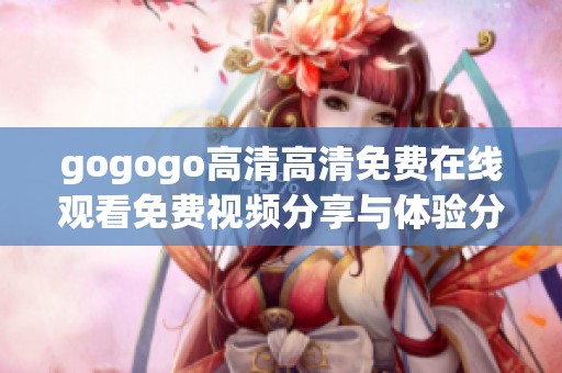 gogogo高清高清免费在线观看免费视频分享与体验分析