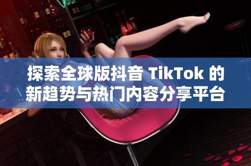 探索全球版抖音 TikTok 的新趋势与热门内容分享平台