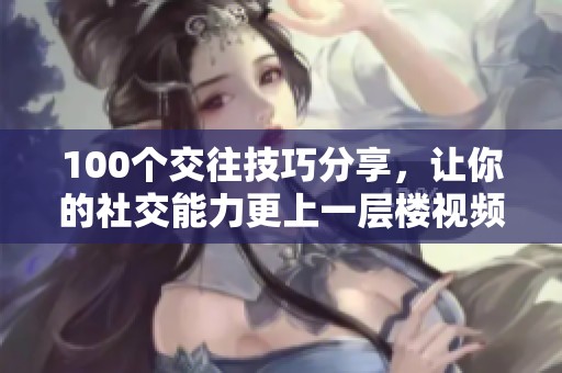 100个交往技巧分享，让你的社交能力更上一层楼视频直播精彩呈现