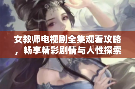 女教师电视剧全集观看攻略，畅享精彩剧情与人性探索