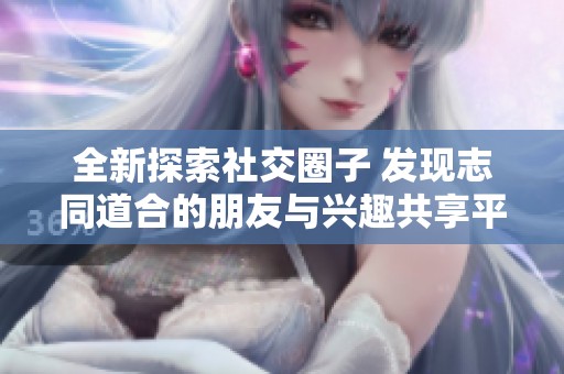 全新探索社交圈子 发现志同道合的朋友与兴趣共享平台