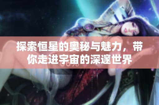 探索恒星的奥秘与魅力，带你走进宇宙的深邃世界