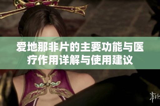 爱地那非片的主要功能与医疗作用详解与使用建议