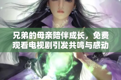 兄弟的母亲陪伴成长，免费观看电视剧引发共鸣与感动