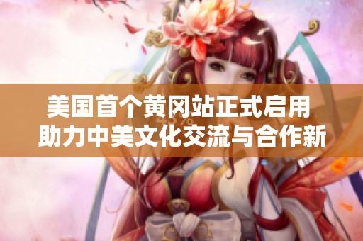 美国首个黄冈站正式启用 助力中美文化交流与合作新篇章