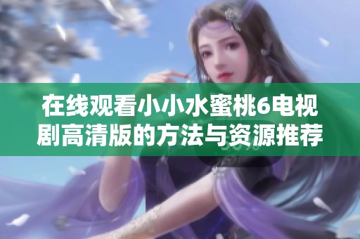 在线观看小小水蜜桃6电视剧高清版的方法与资源推荐