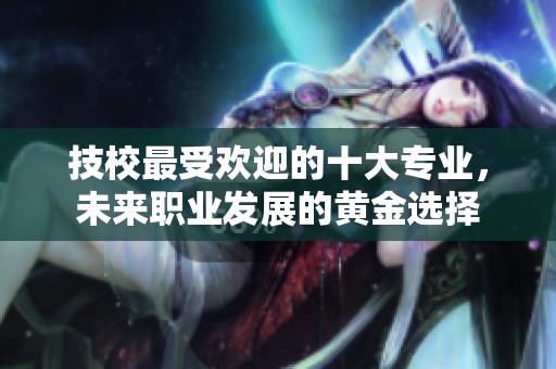 技校最受欢迎的十大专业，未来职业发展的黄金选择
